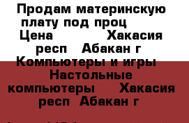 Продам материнскую плату под проц am2. › Цена ­ 7 000 - Хакасия респ., Абакан г. Компьютеры и игры » Настольные компьютеры   . Хакасия респ.,Абакан г.